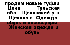 продам новые туфли › Цена ­ 600 - Тульская обл., Щекинский р-н, Щекино г. Одежда, обувь и аксессуары » Женская одежда и обувь   